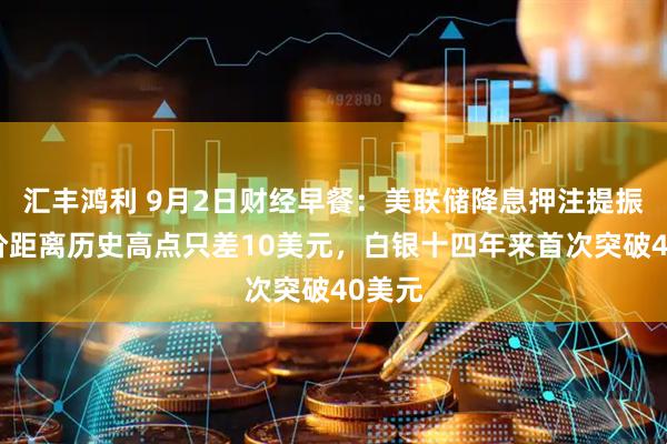 汇丰鸿利 9月2日财经早餐：美联储降息押注提振，金价距离历史高点只差10美元，白银十四年来首次突破40美元