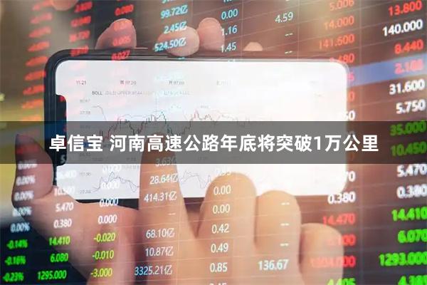 卓信宝 河南高速公路年底将突破1万公里