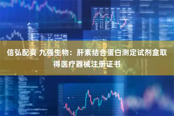 信弘配资 九强生物：肝素结合蛋白测定试剂盒取得医疗器械注册证书