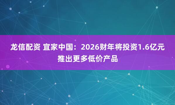 龙信配资 宜家中国：2026财年将投资1.6亿元推出更多低价产品