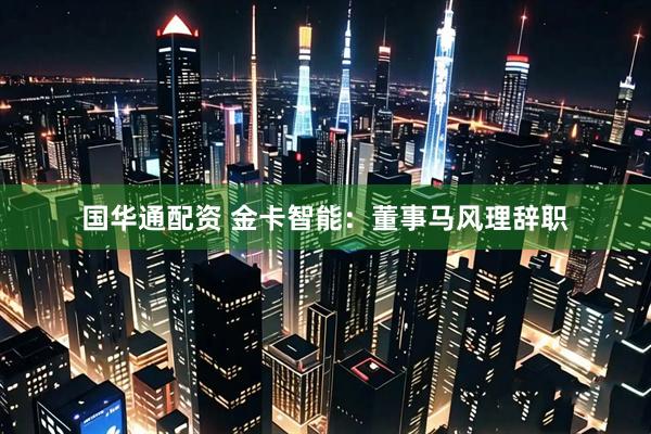 国华通配资 金卡智能：董事马风理辞职