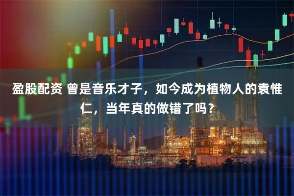 盈股配资 曾是音乐才子，如今成为植物人的袁惟仁，当年真的做错了吗？