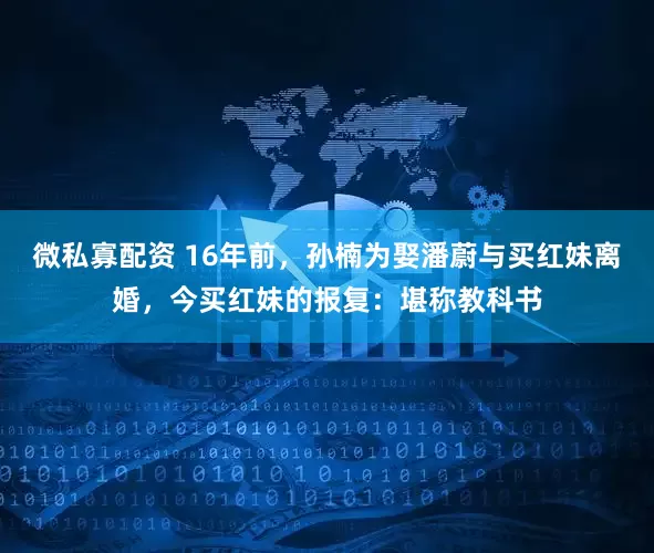 微私寡配资 16年前，孙楠为娶潘蔚与买红妹离婚，今买红妹的报复：堪称教科书