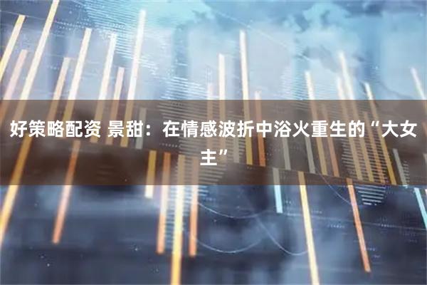 好策略配资 景甜：在情感波折中浴火重生的“大女主”