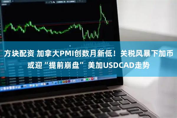 方块配资 加拿大PMI创数月新低！关税风暴下加币或迎“提前崩盘” 美加USDCAD走势