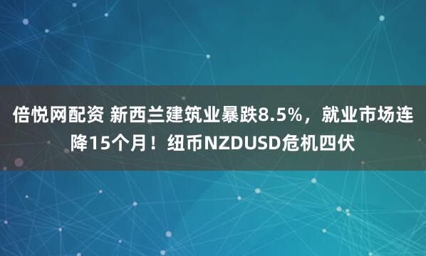 倍悦网配资 新西兰建筑业暴跌8.5%，就业市场连降15个月！纽币NZDUSD危机四伏