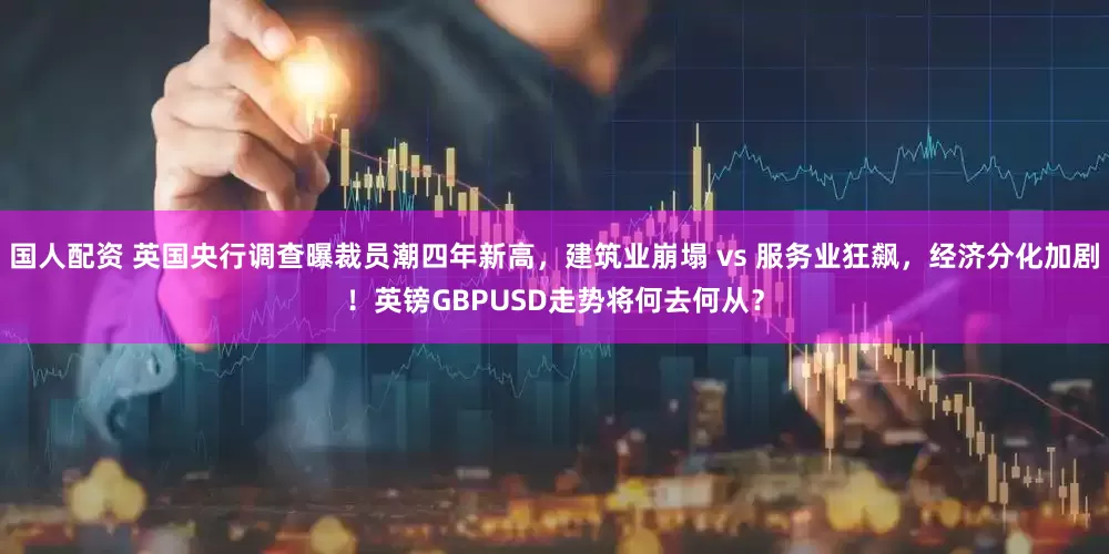 国人配资 英国央行调查曝裁员潮四年新高，建筑业崩塌 vs 服务业狂飙，经济分化加剧！英镑GBPUSD走势将何去何从？