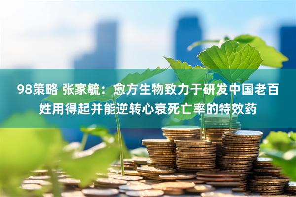 98策略 张家毓：愈方生物致力于研发中国老百姓用得起并能逆转心衰死亡率的特效药