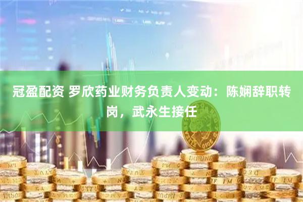 冠盈配资 罗欣药业财务负责人变动：陈娴辞职转岗，武永生接任