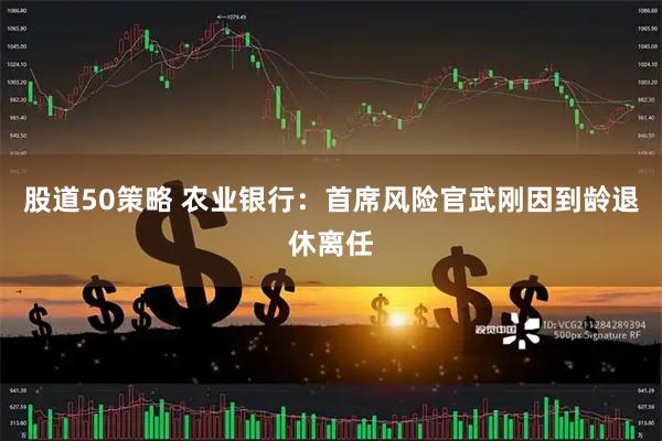 股道50策略 农业银行：首席风险官武刚因到龄退休离任