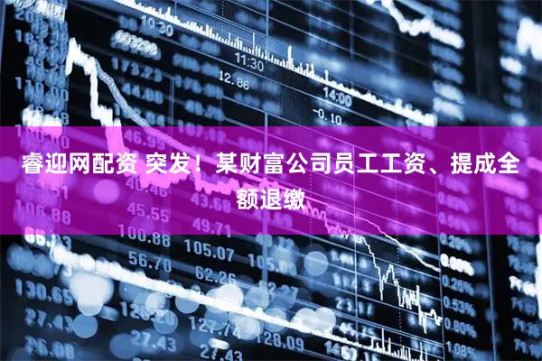 睿迎网配资 突发！某财富公司员工工资、提成全额退缴