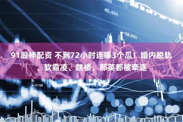 91股神配资 不到72小时连曝3个瓜！婚内脱轨、软霸凌、跳楼，那英都被牵连