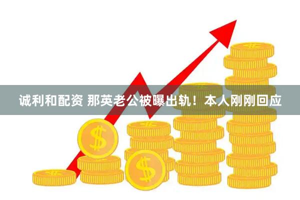 诚利和配资 那英老公被曝出轨！本人刚刚回应
