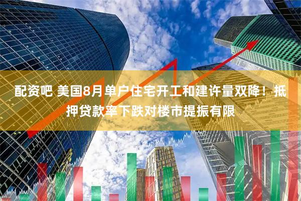 配资吧 美国8月单户住宅开工和建许量双降！抵押贷款率下跌对楼市提振有限