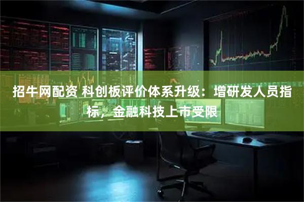 招牛网配资 科创板评价体系升级：增研发人员指标，金融科技上市受限