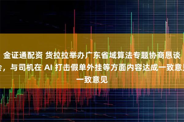金证通配资 货拉拉举办广东省域算法专题协商恳谈会，与司机在 AI 打击假单外挂等方面内容达成一致意见