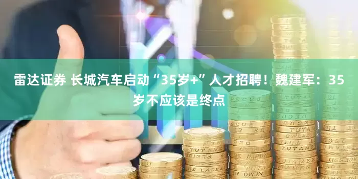 雷达证券 长城汽车启动“35岁+”人才招聘！魏建军：35岁不应该是终点