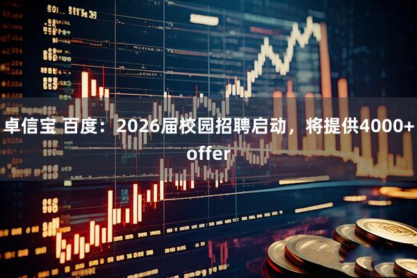 卓信宝 百度：2026届校园招聘启动，将提供4000+offer