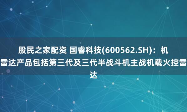 股民之家配资 国睿科技(600562.SH)：机载雷达产品包括第三代及三代半战斗机主战机载火控雷达